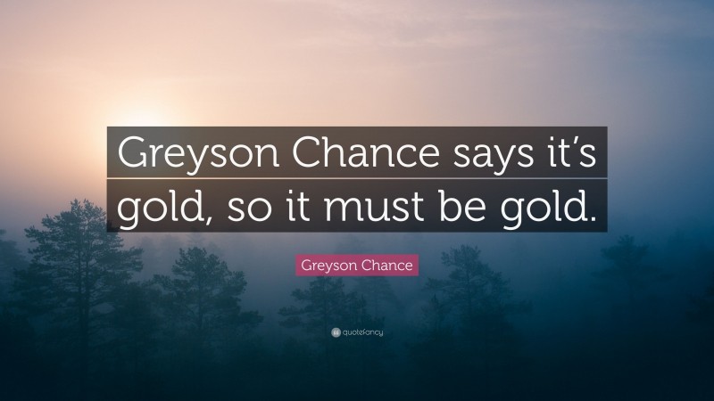 Greyson Chance Quote: “Greyson Chance says it’s gold, so it must be gold.”