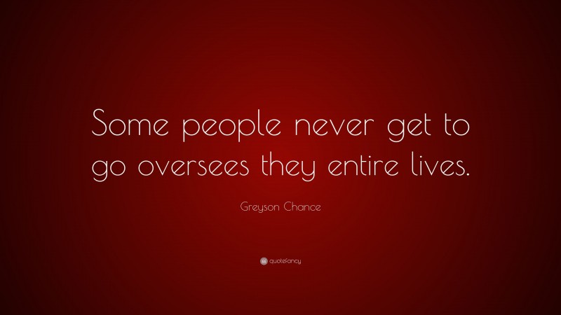 Greyson Chance Quote: “Some people never get to go oversees they entire lives.”