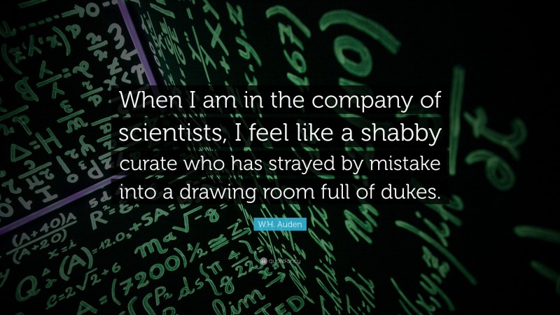 W.H. Auden Quote: “When I am in the company of scientists, I feel like a shabby curate who has strayed by mistake into a drawing room full of dukes.”