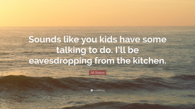 Jill Shalvis Quote: “Sounds like you kids have some talking to do. I’ll be eavesdropping from the kitchen.”