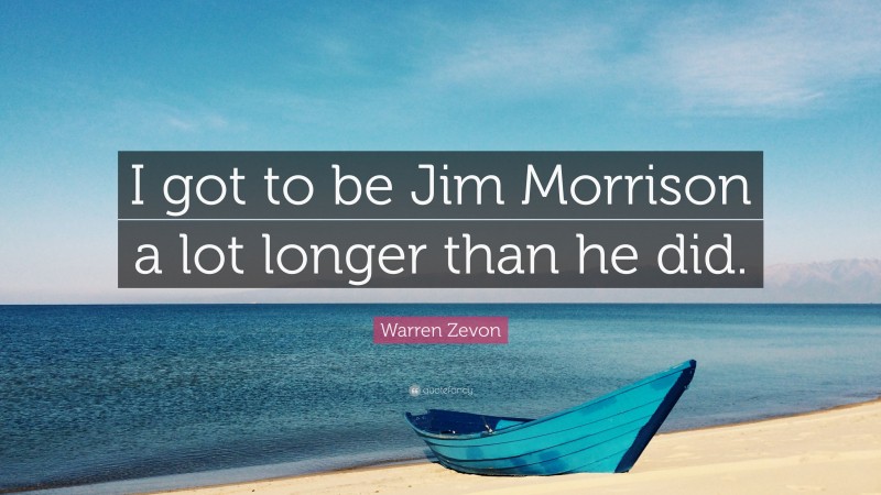Warren Zevon Quote: “I got to be Jim Morrison a lot longer than he did.”