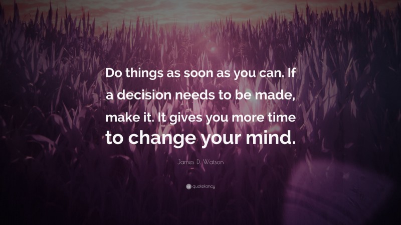 James D. Watson Quote: “Do things as soon as you can. If a decision needs to be made, make it. It gives you more time to change your mind.”