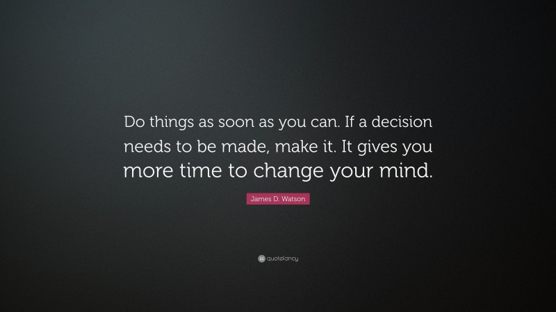 James D. Watson Quote: “Do things as soon as you can. If a decision needs to be made, make it. It gives you more time to change your mind.”