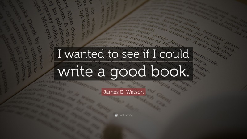 James D. Watson Quote: “I wanted to see if I could write a good book.”