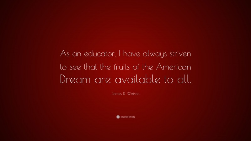 James D. Watson Quote: “As an educator, I have always striven to see that the fruits of the American Dream are available to all.”