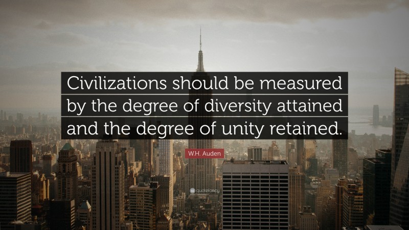 W.H. Auden Quote: “Civilizations should be measured by the degree of diversity attained and the degree of unity retained.”