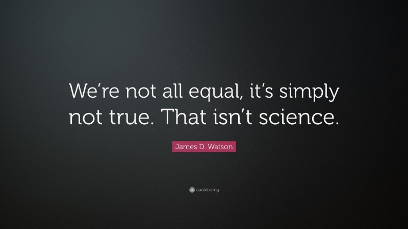 James D. Watson Quote: “We’re not all equal, it’s simply not true. That isn’t science.”