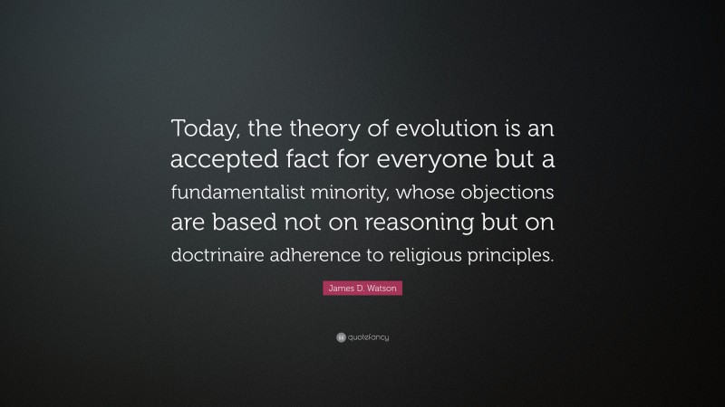 James D. Watson Quote: “Today, the theory of evolution is an accepted fact for everyone but a fundamentalist minority, whose objections are based not on reasoning but on doctrinaire adherence to religious principles.”