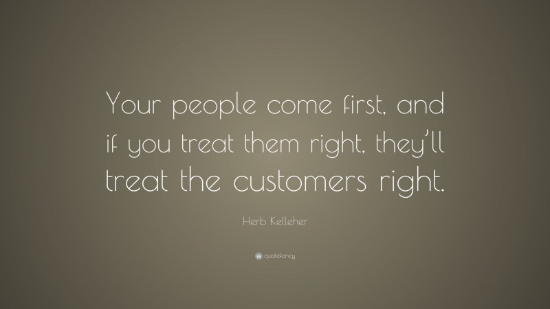 Herb Kelleher Quote: “Your people come first, and if you treat them right, they’ll treat the customers right.”