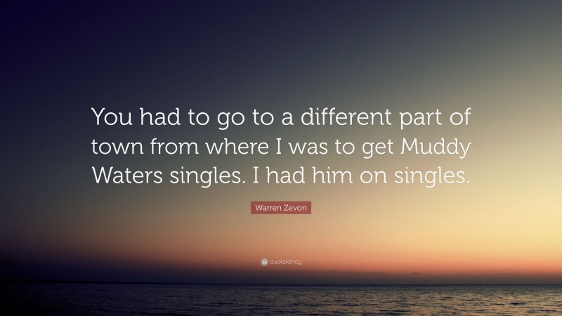 Warren Zevon Quote: “You had to go to a different part of town from where I was to get Muddy Waters singles. I had him on singles.”