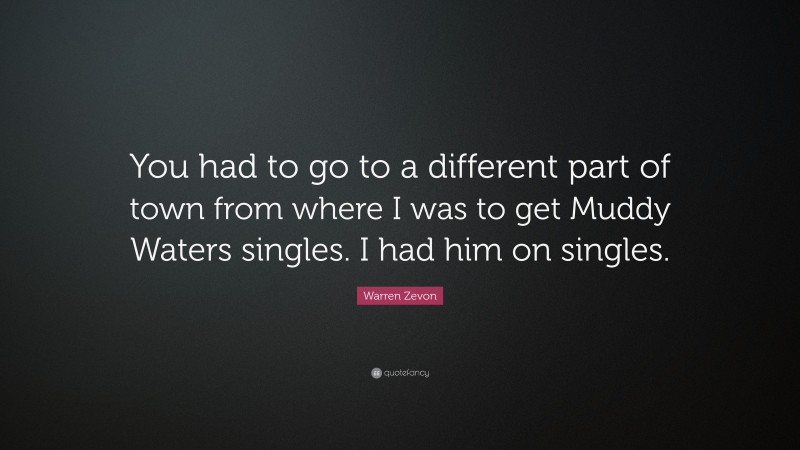 Warren Zevon Quote: “You had to go to a different part of town from where I was to get Muddy Waters singles. I had him on singles.”