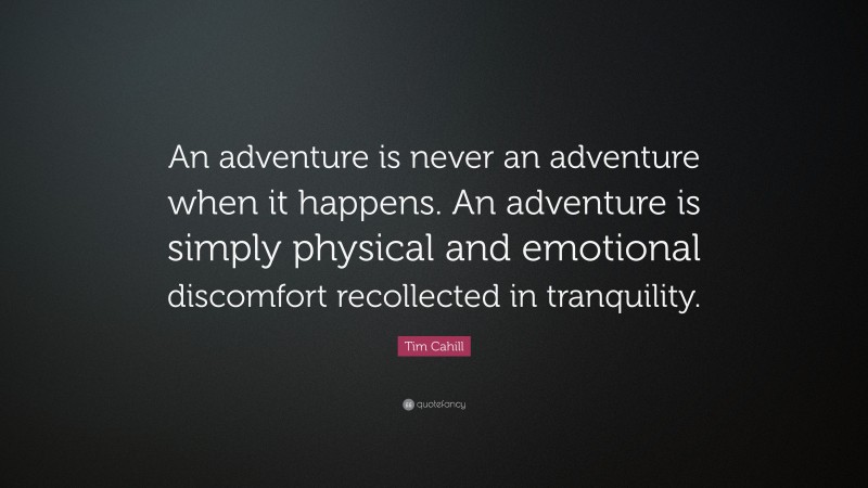 Tim Cahill Quote: “An adventure is never an adventure when it happens. An adventure is simply physical and emotional discomfort recollected in tranquility.”
