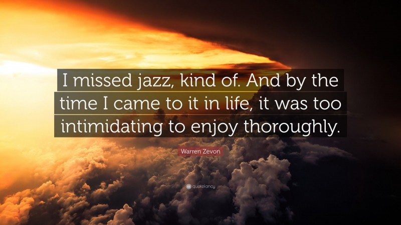 Warren Zevon Quote: “I missed jazz, kind of. And by the time I came to it in life, it was too intimidating to enjoy thoroughly.”