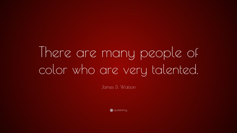 James D. Watson Quote: “There are many people of color who are very talented.”