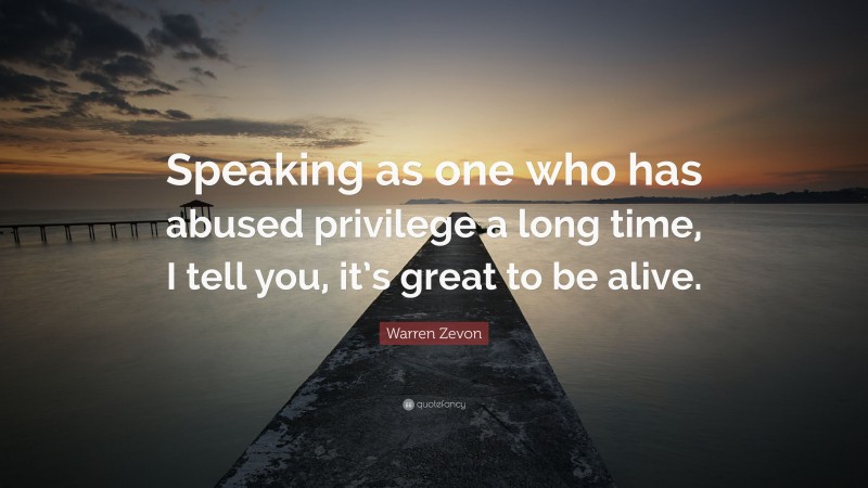 Warren Zevon Quote: “Speaking as one who has abused privilege a long time, I tell you, it’s great to be alive.”