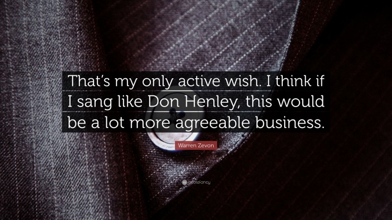 Warren Zevon Quote: “That’s my only active wish. I think if I sang like Don Henley, this would be a lot more agreeable business.”