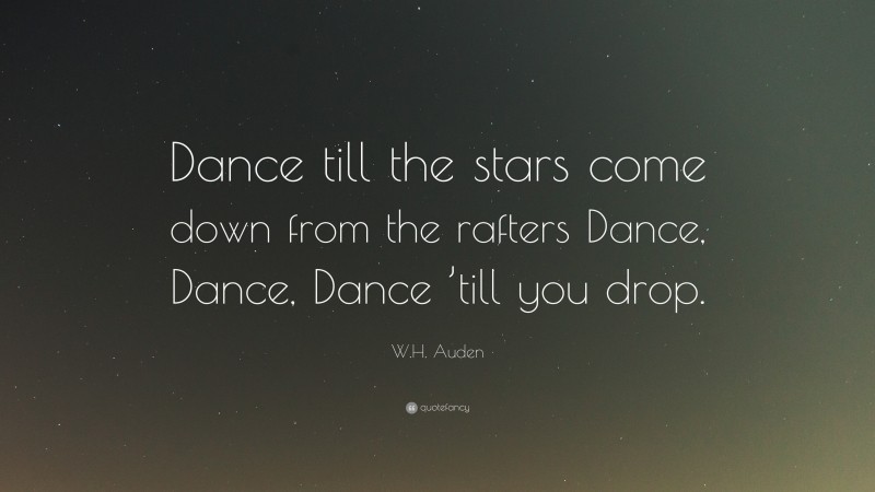 W.H. Auden Quote: “Dance till the stars come down from the rafters Dance, Dance, Dance ’till you drop.”