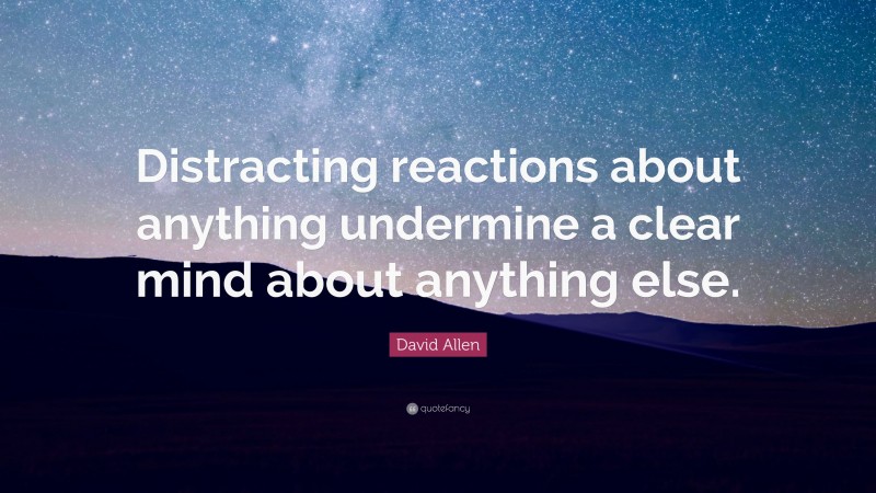 David Allen Quote: “Distracting reactions about anything undermine a clear mind about anything else.”
