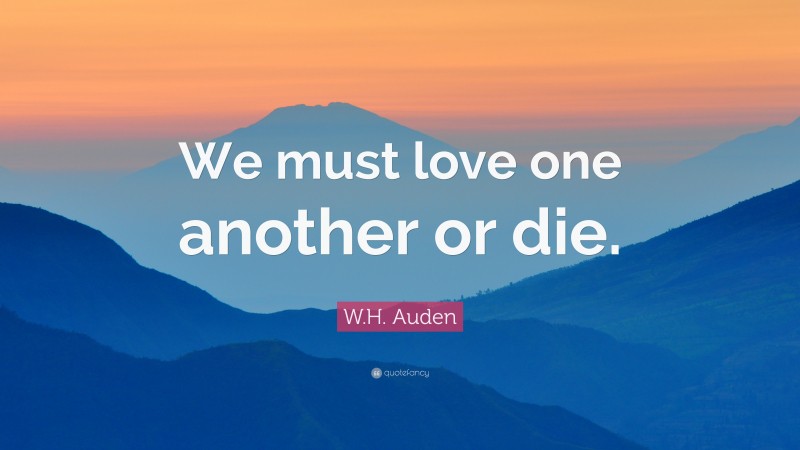 W.H. Auden Quote: “We must love one another or die.”