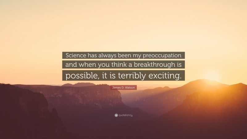 James D. Watson Quote: “Science has always been my preoccupation and when you think a breakthrough is possible, it is terribly exciting.”