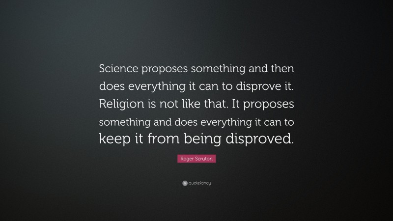 Roger Scruton Quote: “Science proposes something and then does everything it can to disprove it. Religion is not like that. It proposes something and does everything it can to keep it from being disproved.”