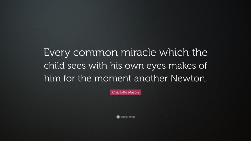 Charlotte Mason Quote: “Every common miracle which the child sees with his own eyes makes of him for the moment another Newton.”