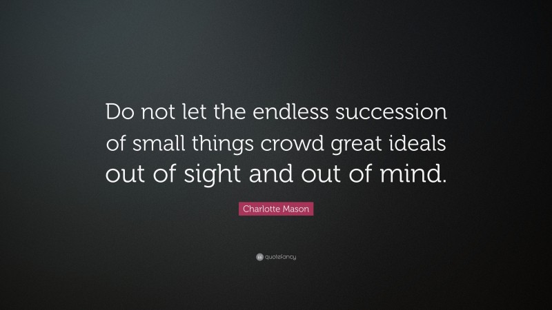 Charlotte Mason Quote: “Do not let the endless succession of small things crowd great ideals out of sight and out of mind.”
