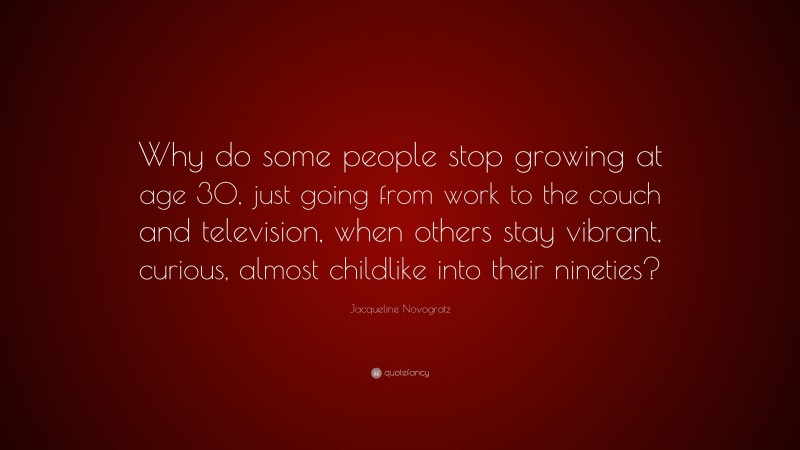 Jacqueline Novogratz Quote: “Why do some people stop growing at age 30, just going from work to the couch and television, when others stay vibrant, curious, almost childlike into their nineties?”
