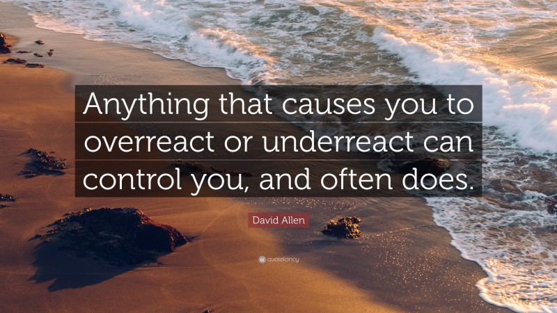 David Allen Quote: “Anything that causes you to overreact or underreact can control you, and often does.”