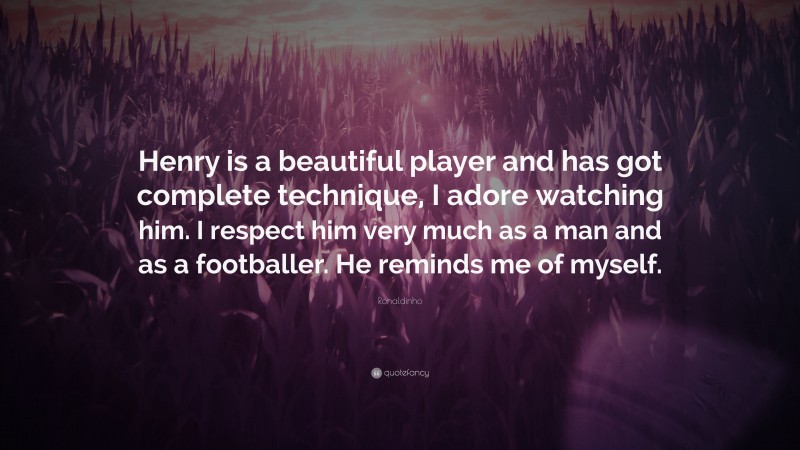 Ronaldinho Quote: “Henry is a beautiful player and has got complete technique, I adore watching him. I respect him very much as a man and as a footballer. He reminds me of myself.”
