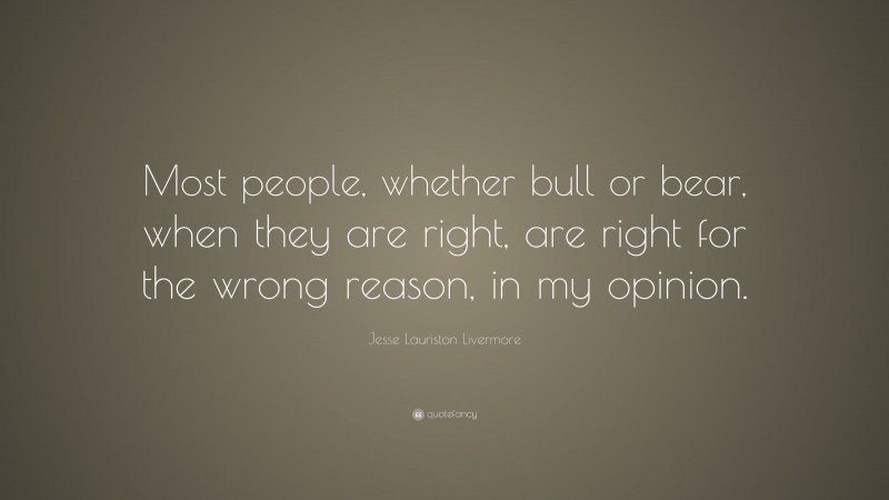 Jesse Lauriston Livermore Quote: “Most people, whether bull or bear, when they are right, are right for the wrong reason, in my opinion.”
