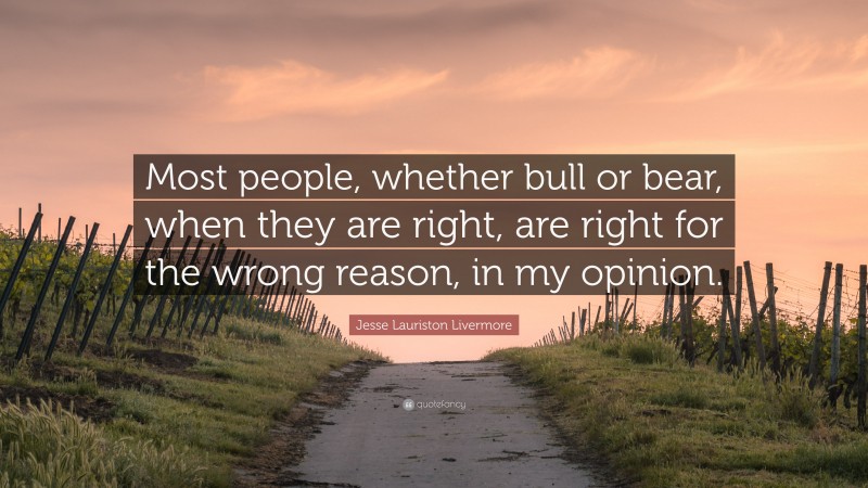 Jesse Lauriston Livermore Quote: “Most people, whether bull or bear, when they are right, are right for the wrong reason, in my opinion.”