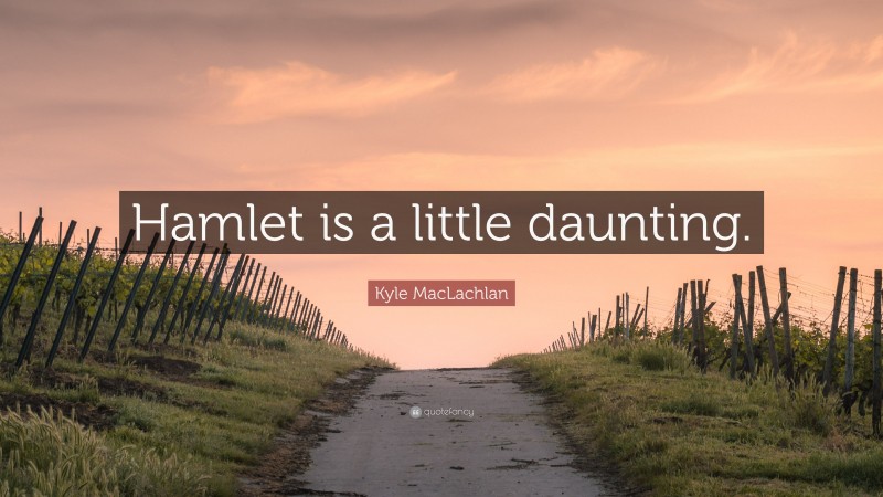 Kyle MacLachlan Quote: “Hamlet is a little daunting.”