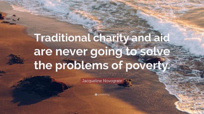 Jacqueline Novogratz Quote: “Traditional charity and aid are never going to solve the problems of poverty.”