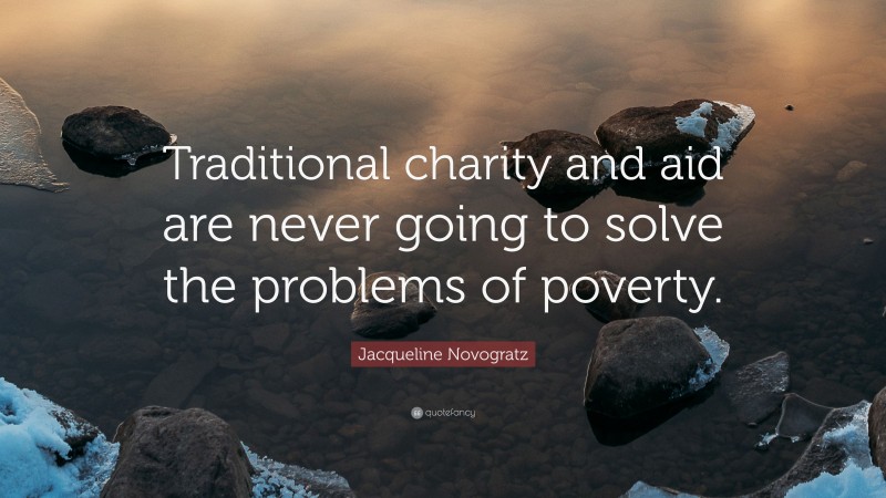 Jacqueline Novogratz Quote: “Traditional charity and aid are never going to solve the problems of poverty.”