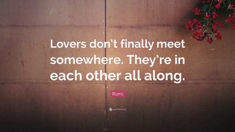 Rumi Quote: “Lovers don’t finally meet somewhere.  They’re in each other all along.”