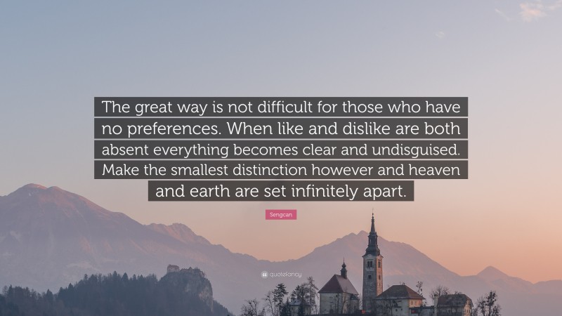 Sengcan Quote: “The great way is not difficult for those who have no preferences. When like and dislike are both absent everything becomes clear and undisguised. Make the smallest distinction however and heaven and earth are set infinitely apart.”