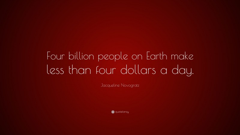 Jacqueline Novogratz Quote: “Four billion people on Earth make less than four dollars a day.”