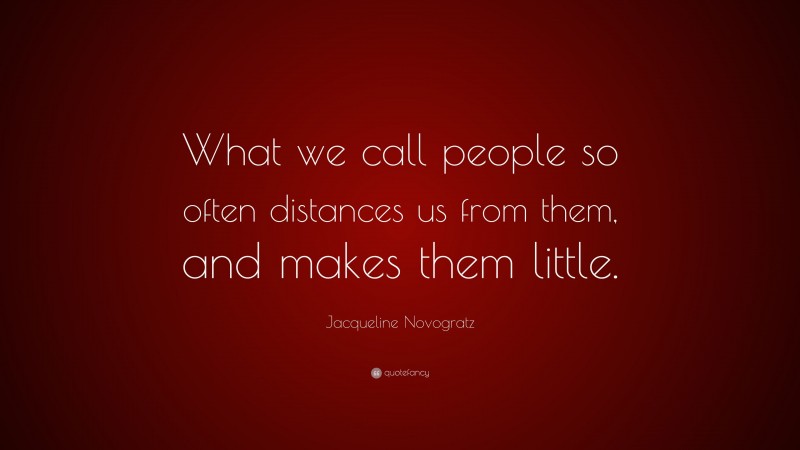 Jacqueline Novogratz Quote: “What we call people so often distances us from them, and makes them little.”