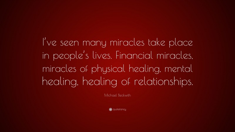 Michael Beckwith Quote: “I’ve seen many miracles take place in people’s lives. Financial miracles, miracles of physical healing, mental healing, healing of relationships.”