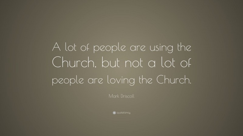 Mark Driscoll Quote: “A lot of people are using the Church, but not a lot of people are loving the Church.”