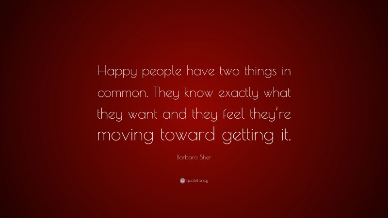 Barbara Sher Quote: “Happy people have two things in common. They know exactly what they want and they feel they’re moving toward getting it.”