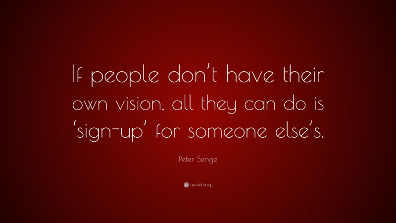 Peter Senge Quote: “If people don’t have their own vision, all they can do is ‘sign-up’ for someone else’s.”
