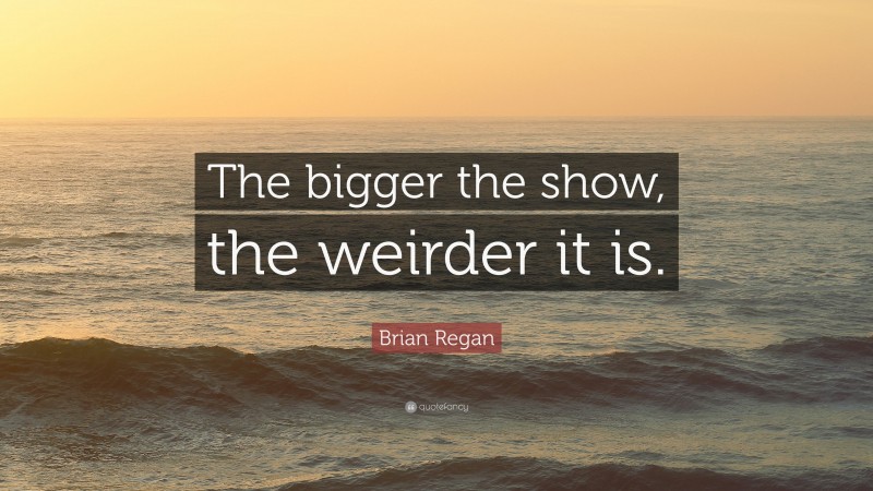 Brian Regan Quote: “The bigger the show, the weirder it is.”