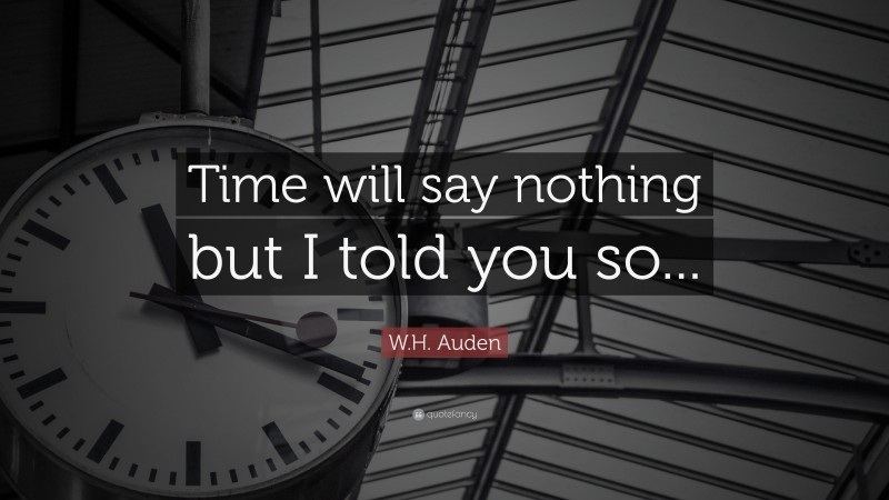 W.H. Auden Quote: “Time will say nothing but I told you so...”
