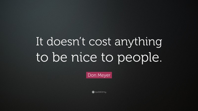 Don Meyer Quote: “It doesn’t cost nothing to be nice to people.”