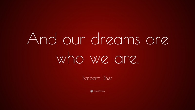 Barbara Sher Quote: “And our dreams are who we are.”