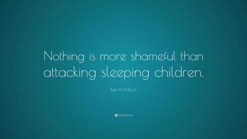Ban Ki-Moon Quote: “Nothing is more shameful than attacking sleeping children.”