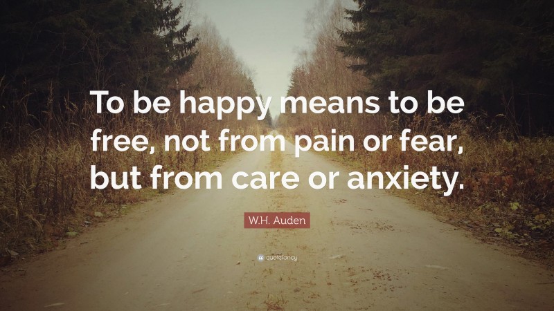 W.H. Auden Quote: “To be happy means to be free, not from pain or fear, but from care or anxiety.”