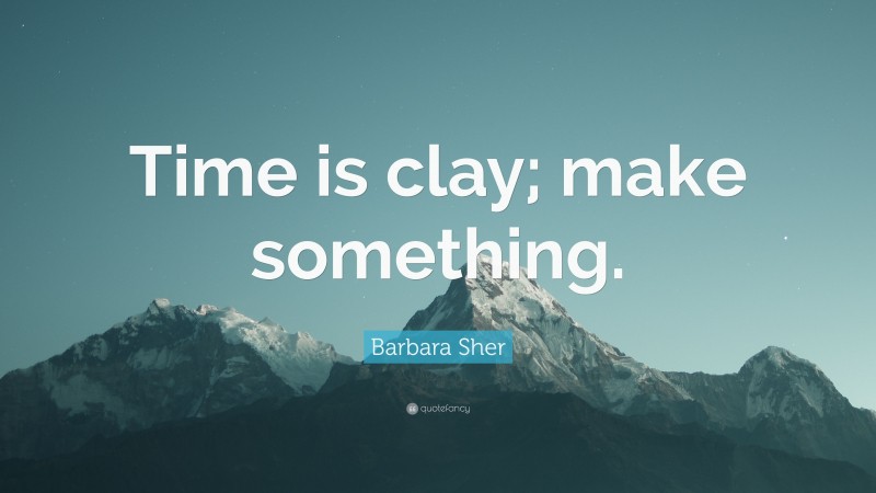 Barbara Sher Quote: “Time is clay; make something.”
